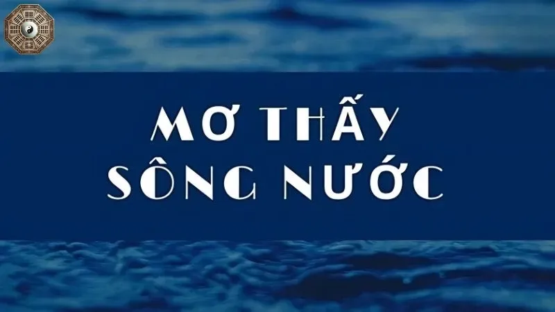 Mơ thấy sông nước đánh số gì? Khám phá ý nghĩa đằng sau giấc mơ 2