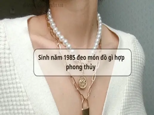 Sinh năm 1985 đeo món đồ gì hợp phong thủy