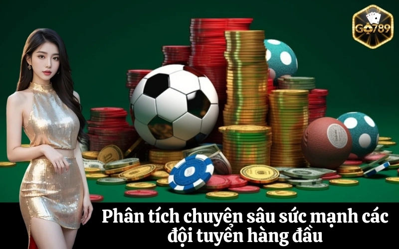 Phân tích chuyên sâu sức mạnh các đội tuyển hàng đầu