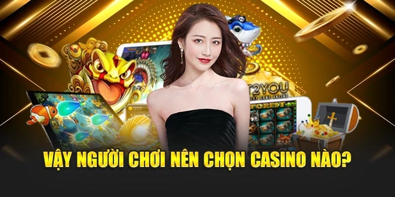 Vậy người chơi nên chọn casino nào